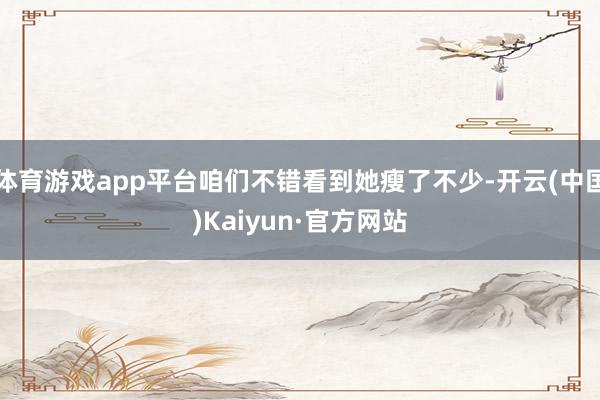 体育游戏app平台咱们不错看到她瘦了不少-开云(中国)Kaiyun·官方网站