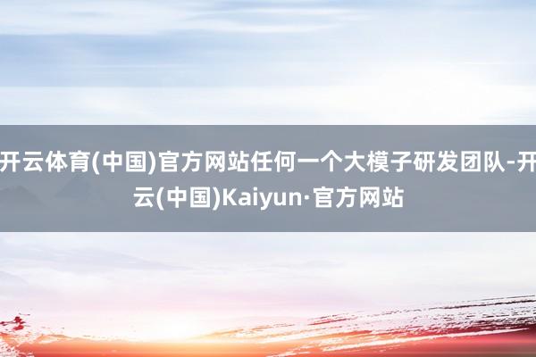 开云体育(中国)官方网站任何一个大模子研发团队-开云(中国)Kaiyun·官方网站