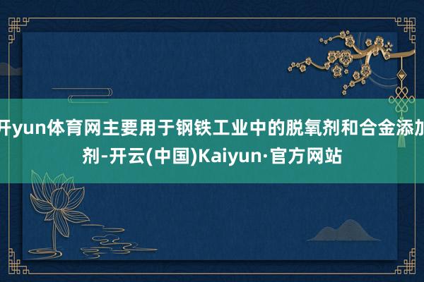 开yun体育网主要用于钢铁工业中的脱氧剂和合金添加剂-开云(中国)Kaiyun·官方网站