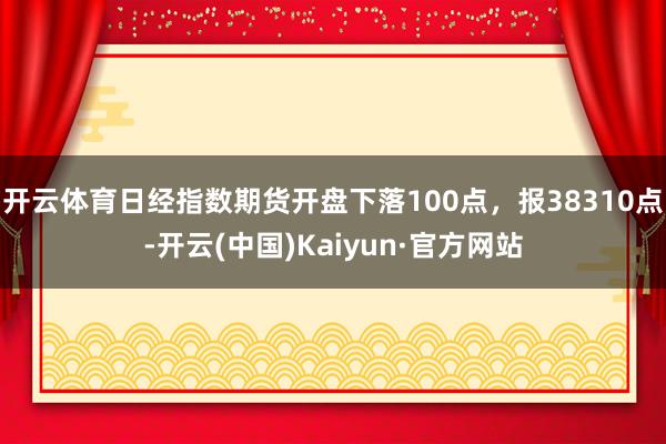 开云体育日经指数期货开盘下落100点，报38310点-开云(中国)Kaiyun·官方网站