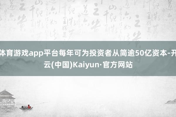 体育游戏app平台每年可为投资者从简逾50亿资本-开云(中国)Kaiyun·官方网站