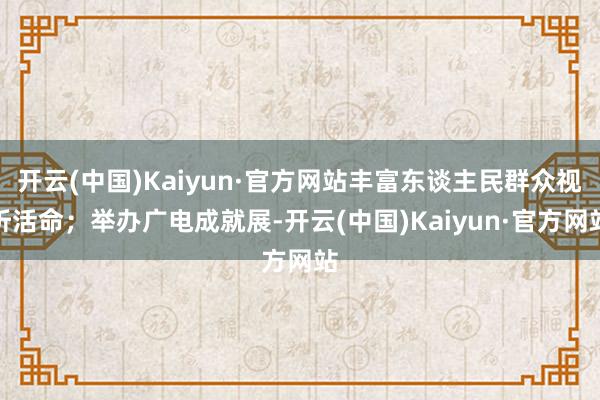 开云(中国)Kaiyun·官方网站丰富东谈主民群众视听活命；举办广电成就展-开云(中国)Kaiyun·官方网站