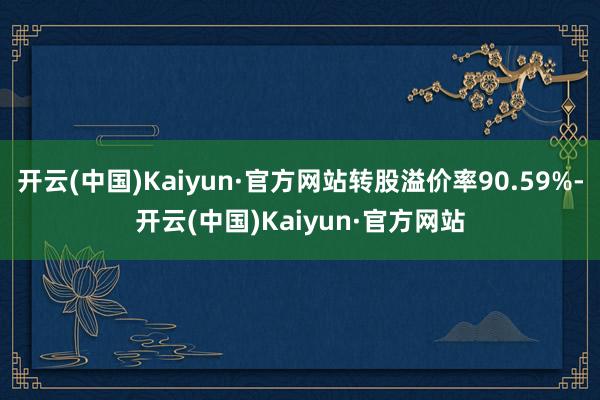 开云(中国)Kaiyun·官方网站转股溢价率90.59%-开云(中国)Kaiyun·官方网站