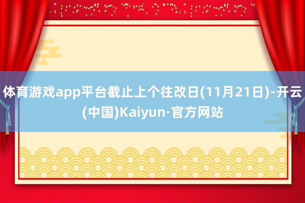 体育游戏app平台截止上个往改日(11月21日)-开云(中国)Kaiyun·官方网站