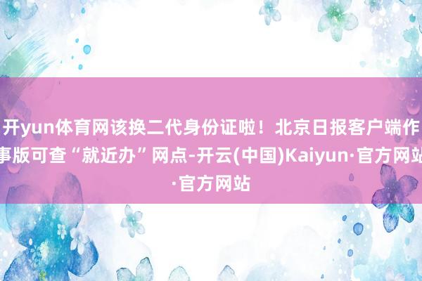 开yun体育网该换二代身份证啦！北京日报客户端作事版可查“就近办”网点-开云(中国)Kaiyun·官方网站