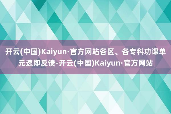 开云(中国)Kaiyun·官方网站各区、各专科功课单元速即反馈-开云(中国)Kaiyun·官方网站