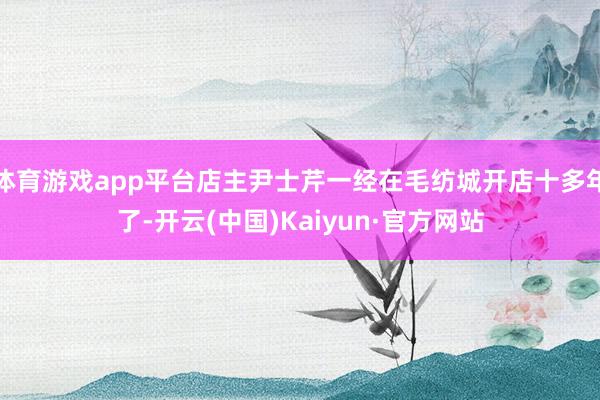 体育游戏app平台店主尹士芹一经在毛纺城开店十多年了-开云(中国)Kaiyun·官方网站