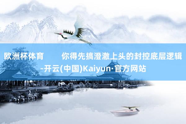 欧洲杯体育        你得先搞澄澈上头的封控底层逻辑-开云(中国)Kaiyun·官方网站