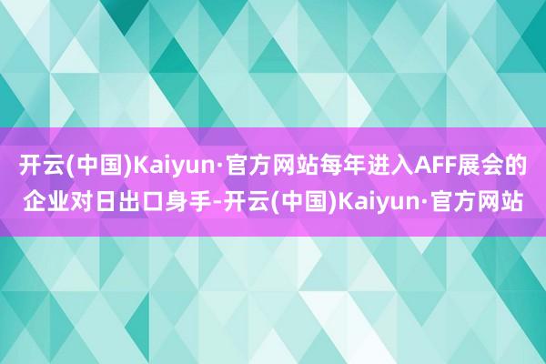 开云(中国)Kaiyun·官方网站每年进入AFF展会的企业对日出口身手-开云(中国)Kaiyun·官方网站