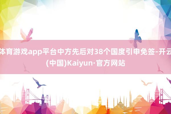 体育游戏app平台中方先后对38个国度引申免签-开云(中国)Kaiyun·官方网站