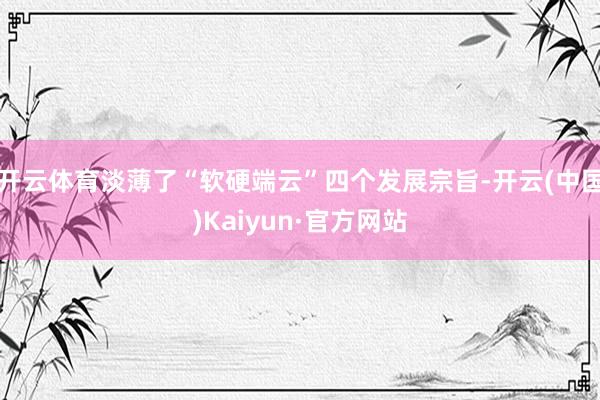 开云体育淡薄了“软硬端云”四个发展宗旨-开云(中国)Kaiyun·官方网站