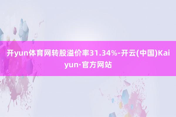 开yun体育网转股溢价率31.34%-开云(中国)Kaiyun·官方网站