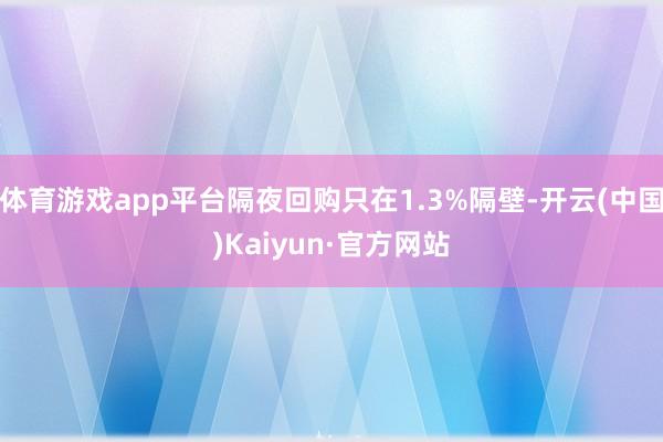 体育游戏app平台隔夜回购只在1.3%隔壁-开云(中国)Kaiyun·官方网站