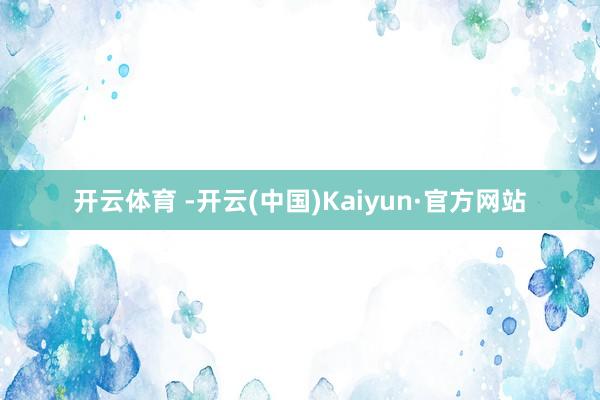 开云体育 -开云(中国)Kaiyun·官方网站