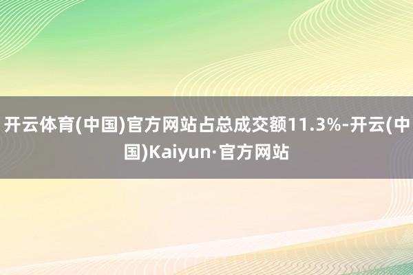 开云体育(中国)官方网站占总成交额11.3%-开云(中国)Kaiyun·官方网站