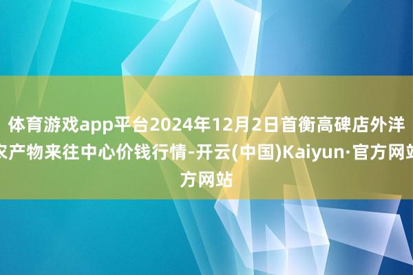 体育游戏app平台2024年12月2日首衡高碑店外洋农产物来往中心价钱行情-开云(中国)Kaiyun·官方网站