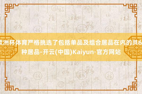 欧洲杯体育严格挑选了包括单品及组合居品在内的共60种居品-开云(中国)Kaiyun·官方网站