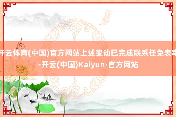 开云体育(中国)官方网站上述变动已完成联系任免表率-开云(中国)Kaiyun·官方网站