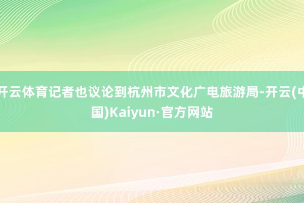 开云体育记者也议论到杭州市文化广电旅游局-开云(中国)Kaiyun·官方网站