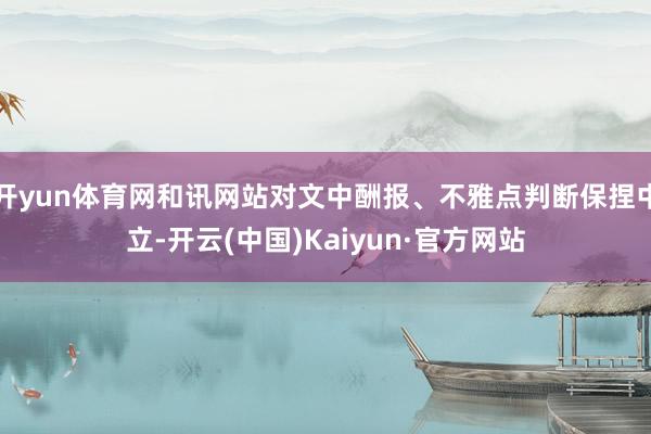 开yun体育网和讯网站对文中酬报、不雅点判断保捏中立-开云(中国)Kaiyun·官方网站