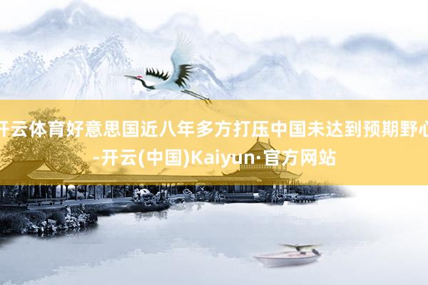 开云体育好意思国近八年多方打压中国未达到预期野心-开云(中国)Kaiyun·官方网站