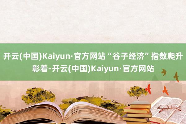 开云(中国)Kaiyun·官方网站“谷子经济”指数爬升彰着-开云(中国)Kaiyun·官方网站