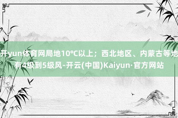 开yun体育网局地10℃以上；西北地区、内蒙古等地有4级到5级风-开云(中国)Kaiyun·官方网站