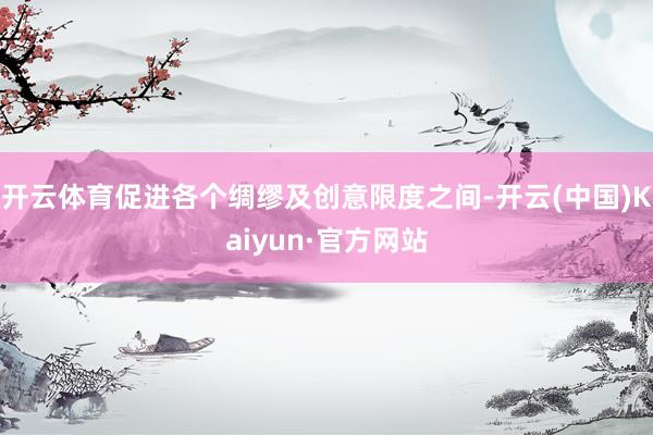 开云体育促进各个绸缪及创意限度之间-开云(中国)Kaiyun·官方网站