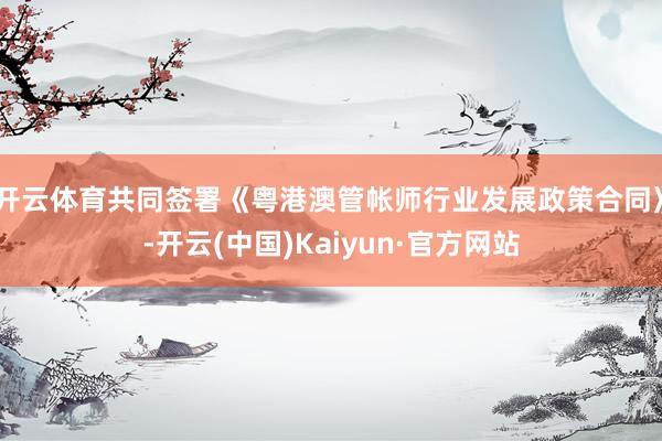 开云体育共同签署《粤港澳管帐师行业发展政策合同》-开云(中国)Kaiyun·官方网站