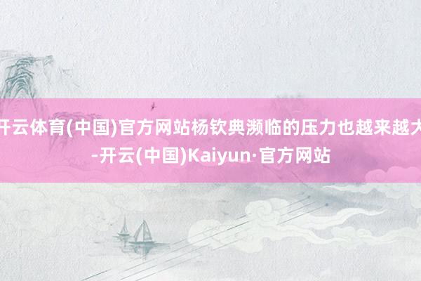 开云体育(中国)官方网站杨钦典濒临的压力也越来越大-开云(中国)Kaiyun·官方网站