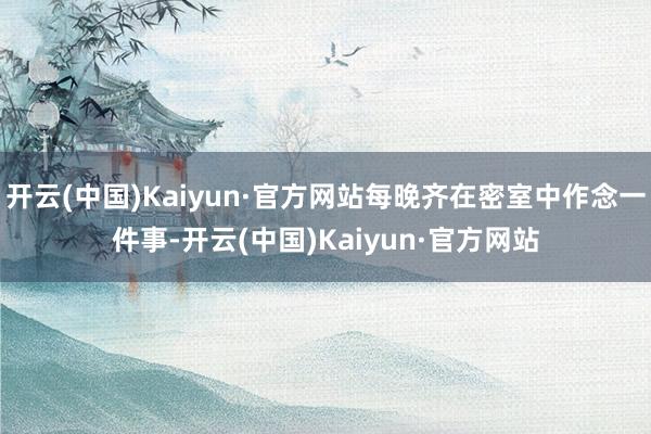 开云(中国)Kaiyun·官方网站每晚齐在密室中作念一件事-开云(中国)Kaiyun·官方网站