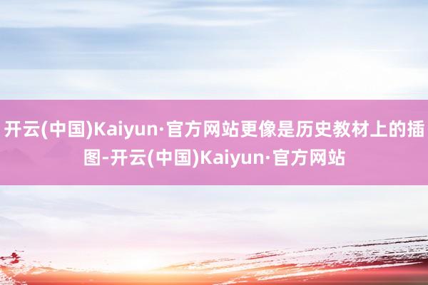 开云(中国)Kaiyun·官方网站更像是历史教材上的插图-开云(中国)Kaiyun·官方网站