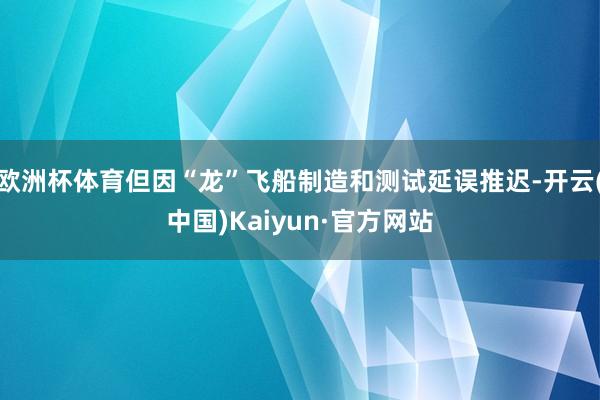 欧洲杯体育但因“龙”飞船制造和测试延误推迟-开云(中国)Kaiyun·官方网站