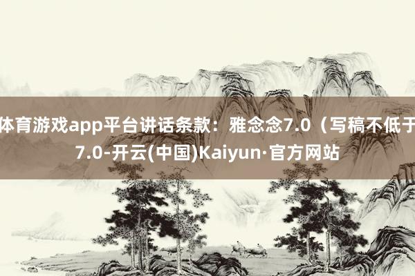 体育游戏app平台讲话条款：雅念念7.0（写稿不低于7.0-开云(中国)Kaiyun·官方网站