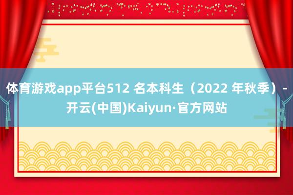 体育游戏app平台512 名本科生（2022 年秋季）-开云(中国)Kaiyun·官方网站