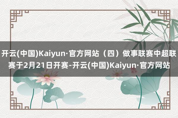 开云(中国)Kaiyun·官方网站（四）做事联赛中超联赛于2月21日开赛-开云(中国)Kaiyun·官方网站