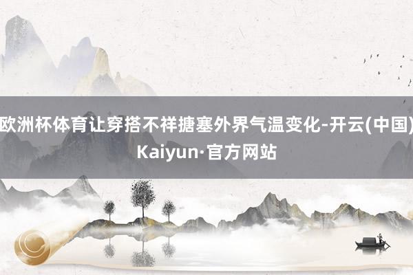 欧洲杯体育让穿搭不祥搪塞外界气温变化-开云(中国)Kaiyun·官方网站