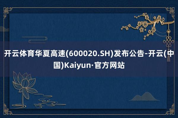 开云体育华夏高速(600020.SH)发布公告-开云(中国)Kaiyun·官方网站