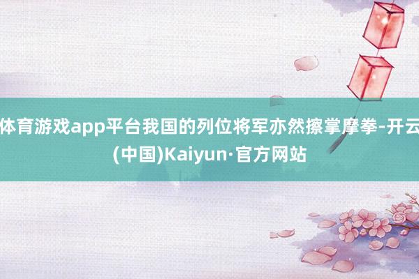 体育游戏app平台我国的列位将军亦然擦掌摩拳-开云(中国)Kaiyun·官方网站