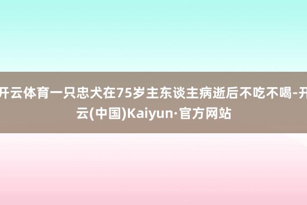 开云体育一只忠犬在75岁主东谈主病逝后不吃不喝-开云(中国)Kaiyun·官方网站