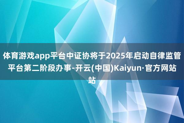 体育游戏app平台中证协将于2025年启动自律监管平台第二阶段办事-开云(中国)Kaiyun·官方网站