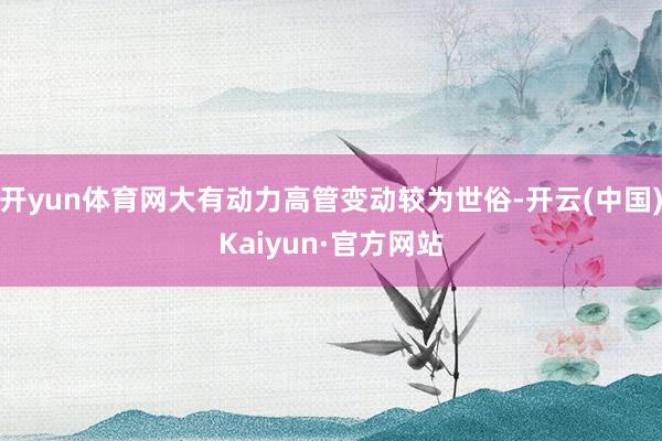 开yun体育网大有动力高管变动较为世俗-开云(中国)Kaiyun·官方网站