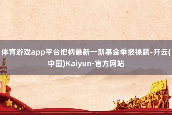 体育游戏app平台把柄最新一期基金季报裸露-开云(中国)Kaiyun·官方网站