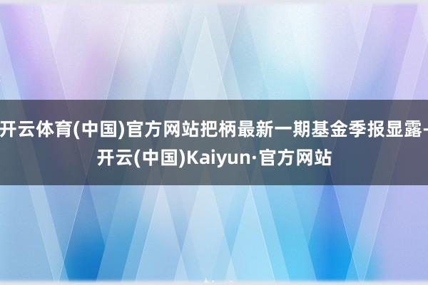 开云体育(中国)官方网站把柄最新一期基金季报显露-开云(中国)Kaiyun·官方网站