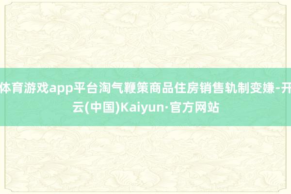 体育游戏app平台淘气鞭策商品住房销售轨制变嫌-开云(中国)Kaiyun·官方网站