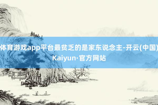 体育游戏app平台最贫乏的是家东说念主-开云(中国)Kaiyun·官方网站