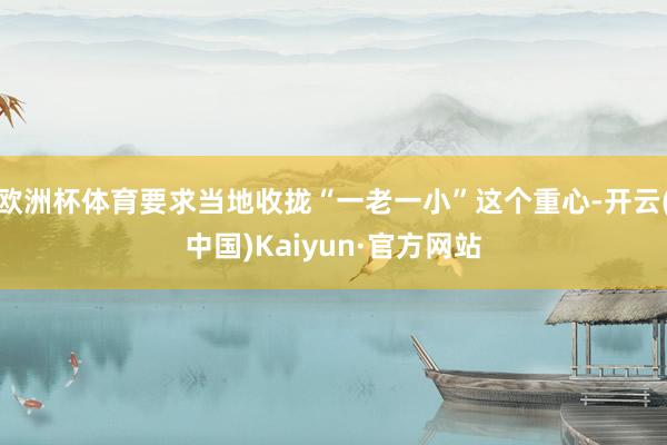 欧洲杯体育要求当地收拢“一老一小”这个重心-开云(中国)Kaiyun·官方网站