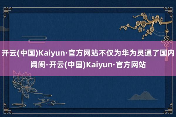 开云(中国)Kaiyun·官方网站不仅为华为灵通了国内阛阓-开云(中国)Kaiyun·官方网站