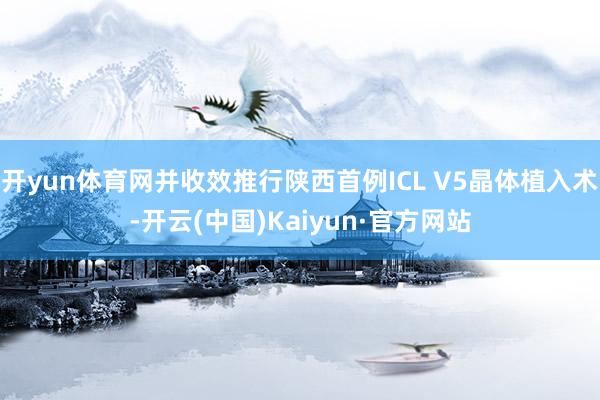 开yun体育网并收效推行陕西首例ICL V5晶体植入术-开云(中国)Kaiyun·官方网站