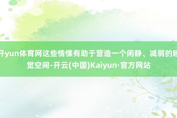 开yun体育网这些情愫有助于营造一个闲静、减弱的睡觉空间-开云(中国)Kaiyun·官方网站